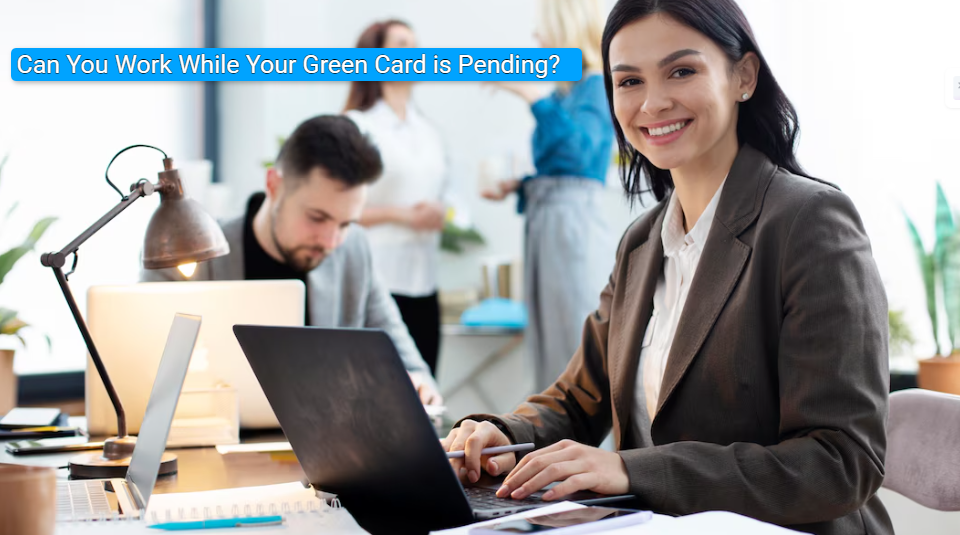Can You Work While Your Green Card is Pending?