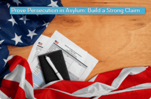Prove Persecution in Asylum: Build a Strong Claim